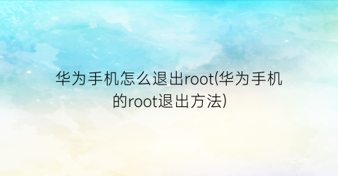 华为手机怎么退出root(华为手机的root退出方法)