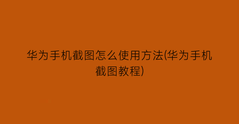 “华为手机截图怎么使用方法(华为手机截图教程)