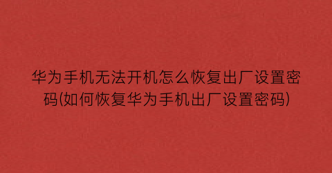 “华为手机无法开机怎么恢复出厂设置密码(如何恢复华为手机出厂设置密码)