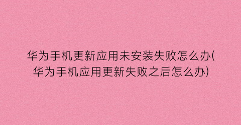 华为手机更新应用未安装失败怎么办(华为手机应用更新失败之后怎么办)