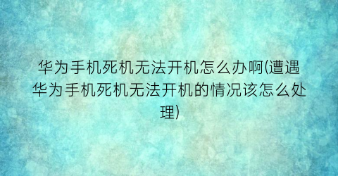 “华为手机死机无法开机怎么办啊(遭遇华为手机死机无法开机的情况该怎么处理)