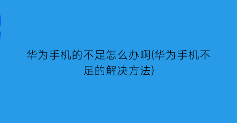 华为手机的不足怎么办啊(华为手机不足的解决方法)