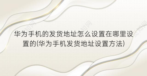 “华为手机的发货地址怎么设置在哪里设置的(华为手机发货地址设置方法)