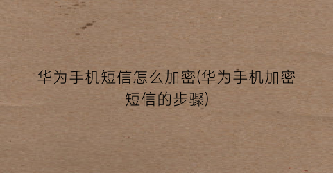 “华为手机短信怎么加密(华为手机加密短信的步骤)