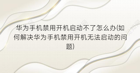 “华为手机禁用开机启动不了怎么办(如何解决华为手机禁用开机无法启动的问题)