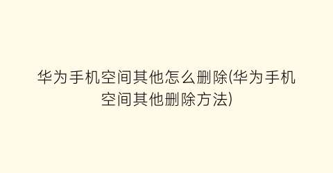 “华为手机空间其他怎么删除(华为手机空间其他删除方法)