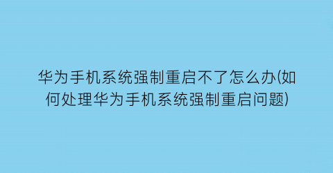 华为手机系统强制重启不了怎么办(如何处理华为手机系统强制重启问题)