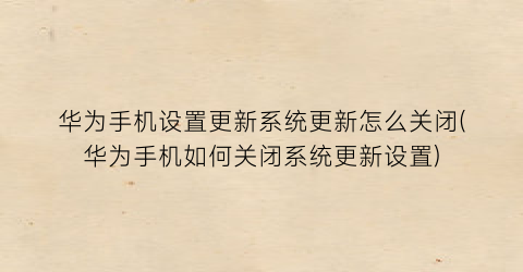 华为手机设置更新系统更新怎么关闭(华为手机如何关闭系统更新设置)