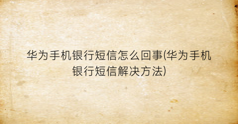 华为手机银行短信怎么回事(华为手机银行短信解决方法)