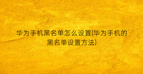 “华为手机黑名单怎么设置(华为手机的黑名单设置方法)