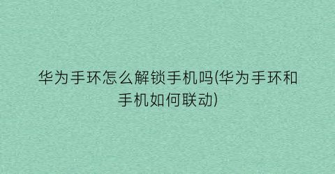 “华为手环怎么解锁手机吗(华为手环和手机如何联动)