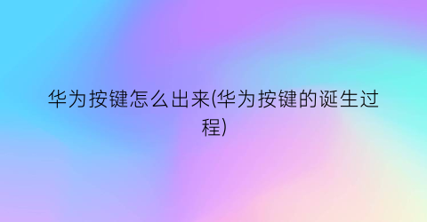 “华为按键怎么出来(华为按键的诞生过程)