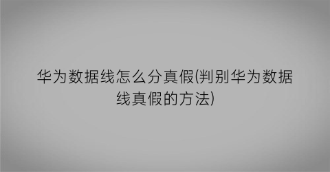 “华为数据线怎么分真假(判别华为数据线真假的方法)