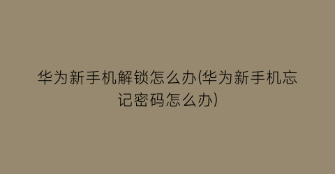 “华为新手机解锁怎么办(华为新手机忘记密码怎么办)