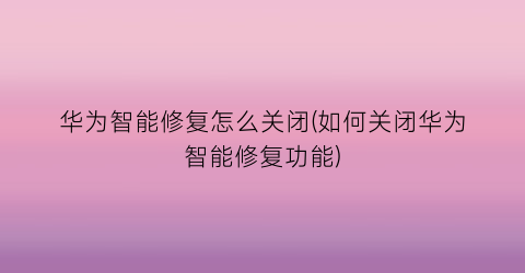 “华为智能修复怎么关闭(如何关闭华为智能修复功能)