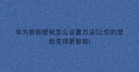 “华为智能壁纸怎么设置方法(让你的壁纸变得更智能)