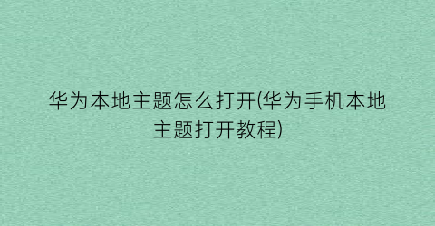 华为本地主题怎么打开(华为手机本地主题打开教程)