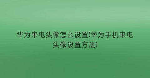 华为来电头像怎么设置(华为手机来电头像设置方法)