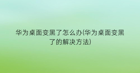 华为桌面变黑了怎么办(华为桌面变黑了的解决方法)