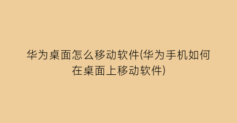 “华为桌面怎么移动软件(华为手机如何在桌面上移动软件)