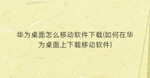 华为桌面怎么移动软件下载(如何在华为桌面上下载移动软件)