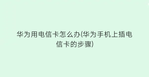 “华为用电信卡怎么办(华为手机上插电信卡的步骤)