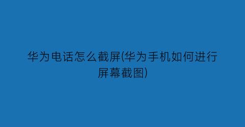 “华为电话怎么截屏(华为手机如何进行屏幕截图)