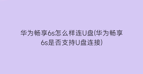 “华为畅享6s怎么样连U盘(华为畅享6s是否支持U盘连接)