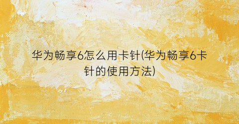 华为畅享6怎么用卡针(华为畅享6卡针的使用方法)