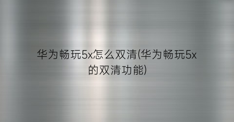 华为畅玩5x怎么双清(华为畅玩5x的双清功能)