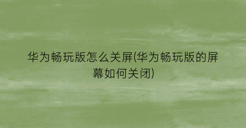 “华为畅玩版怎么关屏(华为畅玩版的屏幕如何关闭)