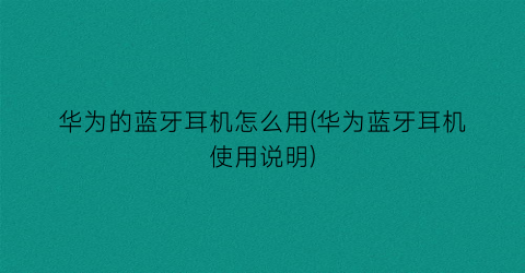 “华为的蓝牙耳机怎么用(华为蓝牙耳机使用说明)