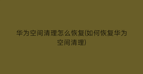 “华为空间清理怎么恢复(如何恢复华为空间清理)
