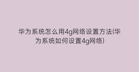 华为系统怎么用4g网络设置方法(华为系统如何设置4g网络)