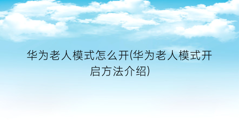 “华为老人模式怎么开(华为老人模式开启方法介绍)