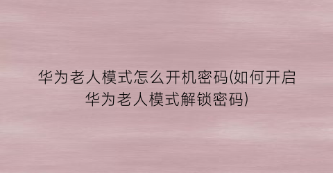 华为老人模式怎么开机密码(如何开启华为老人模式解锁密码)