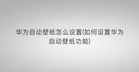 “华为自动壁纸怎么设置(如何设置华为自动壁纸功能)