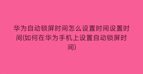 华为自动锁屏时间怎么设置时间设置时间(如何在华为手机上设置自动锁屏时间)