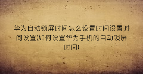 华为自动锁屏时间怎么设置时间设置时间设置(如何设置华为手机的自动锁屏时间)