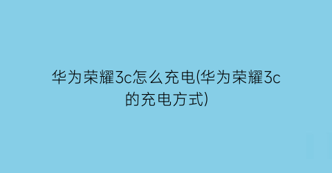 华为荣耀3c怎么充电(华为荣耀3c的充电方式)