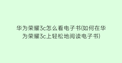 华为荣耀3c怎么看电子书(如何在华为荣耀3c上轻松地阅读电子书)