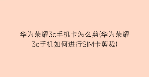 华为荣耀3c手机卡怎么剪(华为荣耀3c手机如何进行SIM卡剪裁)