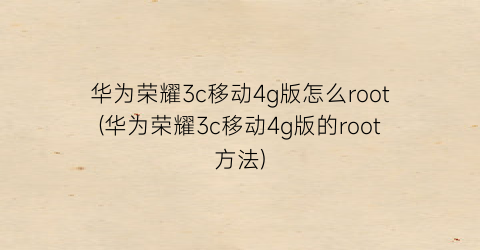 “华为荣耀3c移动4g版怎么root(华为荣耀3c移动4g版的root方法)