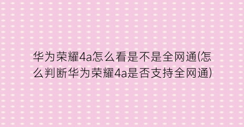 华为荣耀4a怎么看是不是全网通(怎么判断华为荣耀4a是否支持全网通)