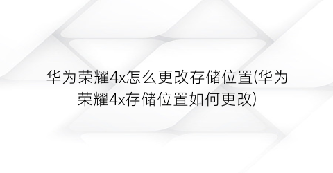 “华为荣耀4x怎么更改存储位置(华为荣耀4x存储位置如何更改)