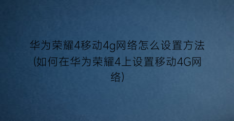 华为荣耀4移动4g网络怎么设置方法(如何在华为荣耀4上设置移动4G网络)