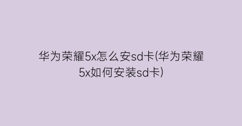 “华为荣耀5x怎么安sd卡(华为荣耀5x如何安装sd卡)