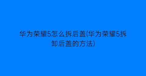 华为荣耀5怎么拆后盖(华为荣耀5拆卸后盖的方法)