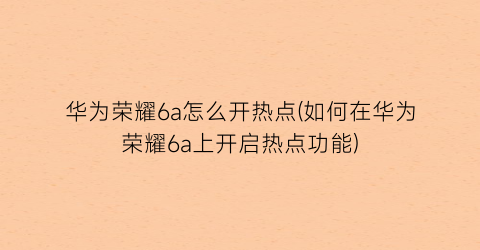 “华为荣耀6a怎么开热点(如何在华为荣耀6a上开启热点功能)