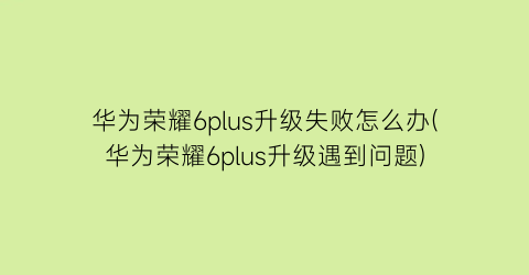 华为荣耀6plus升级失败怎么办(华为荣耀6plus升级遇到问题)